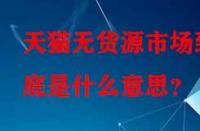 天貓無(wú)貨源市場(chǎng)到底是什么意思？