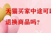 天貓買家中途可以退換商品嗎？