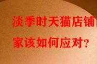 淡季時天貓店鋪商家該如何應(yīng)對？