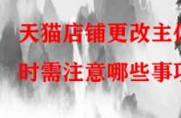 天貓店鋪更改主體時需注意哪些事項？