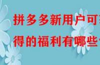 拼多多新用戶可獲得的福利有哪些？