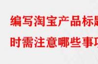 編寫(xiě)淘寶產(chǎn)品標(biāo)題時(shí)需注意哪些事項(xiàng)？