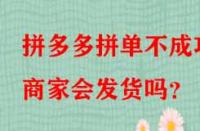 拼多多拼單不成功商家會(huì)發(fā)貨嗎？