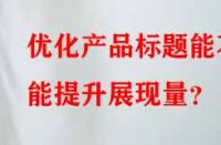 優化產品標題能不能提升展現量？