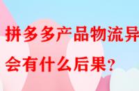 拼多多產品物流異常會有什么后果？