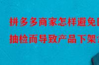 拼多多商家怎樣避免因抽檢而導致產品下架？