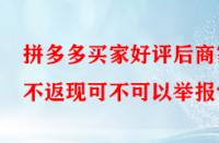 拼多多買家好評(píng)后商家不返現(xiàn)可不可以舉報(bào)？