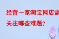 經營一家淘寶網店需關注哪些難題？