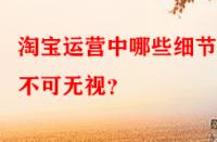 淘寶運營中哪些細節(jié)點不可無視？